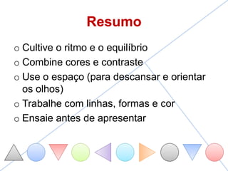 Resumo
o Cultive o ritmo e o equilíbrio
o Combine cores e contraste
o Use o espaço (para descansar e orientar
  os olhos)
o Trabalhe com linhas, formas e cor
o Ensaie antes de apresentar
 