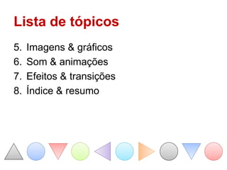 Lista de tópicos
5.   Imagens & gráficos
6.   Som & animações
7.   Efeitos & transições
8.   Índice & resumo
 