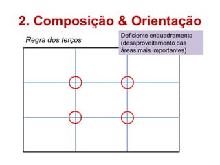 2. Composição & Orientação
                    Deficiente enquadramento
 Regra dos terços   (desaproveitamento das
                    áreas mais importantes)
 