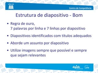 Estrutura de diapositivo ‐ Bom
• Regra de ouro,
  7 palavras por linha e 7 linhas por diapositivo
• Diapositivos identificados com títulos adequados
• Aborde um assunto por diapositivo
• Utilize imagens sempre que possível e sempre 
  que sejam relevantes
 