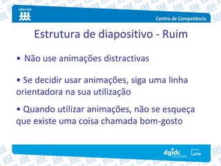 Estrutura de diapositivo ‐ Ruim
• Não use animações distractivas

• Se decidir usar animações, siga uma linha 
orientadora na sua utilização
• Quando utilizar animações, não se esqueça 
que existe uma coisa chamada bom‐gosto
 