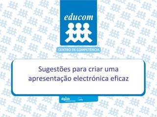 Sugestões para criar uma
apresentação electrónica eficaz
 