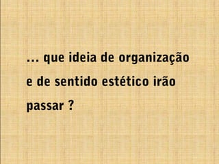 … que ideia de organização
e de sentido estético irão
passar ?
 