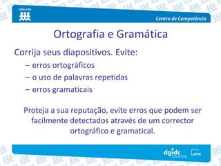 Ortografia e Gramática
Corrija seus diapositivos. Evite:
  – erros ortográficos
  – o uso de palavras repetidas
  – erros gramaticais

  Proteja a sua reputação, evite erros que podem ser 
    facilmente detectados através de um corrector 
                ortográfico e gramatical.
 
