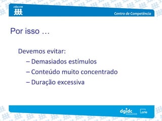 Por isso …

 Devemos evitar:
   – Demasiados estímulos
   – Conteúdo muito concentrado
   – Duração excessiva
 
