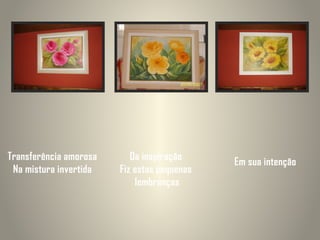 Transferência amorosa
Na mistura invertida

Da inspiração
Fiz estas pequenas
lembranças

Em sua intenção

 