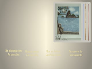 No silêncio sem
As canções

Onde o vento
Faz barulho

Que as folhas
Cobrem o som

Despe-me do
pensamento

 