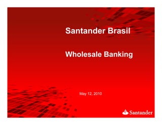 Santander Brasil

Wholesale Banking




   May 12, 2010
 
