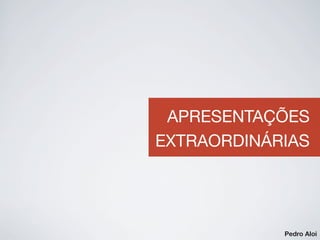 APRESENTAÇÕES
EXTRAORDINÁRIAS
Pedro Aloi
 