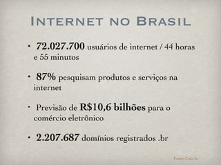 Internet no Brasil 72.027.700  usuários de internet / 44 horas e 55 minutos 87%  pesquisam produtos e serviços na internet Previsão de  R$10,6 bilhões  para o comércio eletrônico 2.207.687  domínios registrados .br Fonte: Cetic.br 