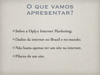 O que vamos apresentar? Sobre a Oplyx Internet Marketing; Dados da internet no Brasil e no mundo; Não basta apenas ter um site na internet; Pilares de um site. 