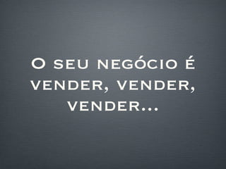 O seu negócio é vender, vender, vender... 