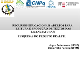 RECURSOS EDUCACIONAIS ABERTOS PARA
LEITURA E PRODUÇÃO DE TEXTOS NAS
LICENCIATURAS:
PESQUISAS DO PROJETO REALPTL
Joyce Fettermann (UENF)
Daniervelin Pereira (UFTM)
 