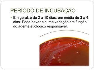 PERÍODO DE INCUBAÇÃO
 Em geral, é de 2 a 10 dias, em média de 3 a 4
dias. Pode haver alguma variação em função
do agente etiológico responsável.
 