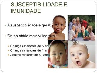 SUSCEPTIBILIDADE E
IMUNIDADE
 A susceptibilidade é geral;
 Grupo etário mais vulnerável:
 Crianças menores de 5 anos;
 Crianças menores de 1 ano;
 Adultos maiores de 60 anos.
 