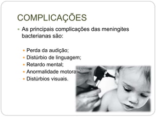 COMPLICAÇÕES
 As principais complicações das meningites
bacterianas são:
 Perda da audição;
 Distúrbio de linguagem;
 Retardo mental;
 Anormalidade motora;
 Distúrbios visuais.
 