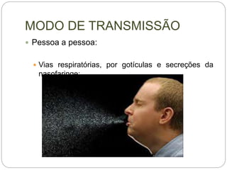 MODO DE TRANSMISSÃO
 Pessoa a pessoa:
 Vias respiratórias, por gotículas e secreções da
nasofaringe;
 