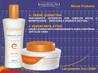 Inspiração Perfumes Novos Produtos Lançamento Jun/2008 1- CREME QUERATINA  TRATAMENTO INTENSIVO AOS CABELOS SECOS E DANIFICADOS – RESTAURA E HIDRATA OS FIOS. 2-  HIDRATANTE ATIVO LOÇÃO HIDRATANTE DESODORANTE AÇÃO CONTÍNUA 24H  ALOE VERA 