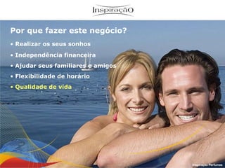Realizar os seus sonhos Independência financeira Flexibilidade de horário Qualidade de vida Por que fazer este negócio? Ajudar seus familiares e amigos Inspiração Perfumes 
