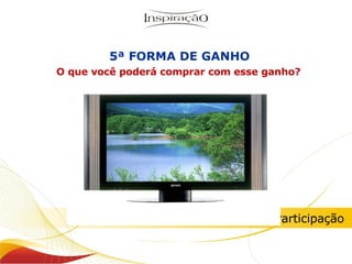 Bônus de Participação 5ª FORMA DE GANHO O que você poderá comprar com esse ganho?  