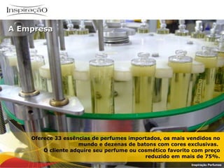 Oferece 33 essências de perfumes importados, os mais vendidos no mundo e dezenas de batons com cores exclusivas.  O cliente adquire seu perfume ou cosmético favorito com preço reduzido em mais de 75%. Inspiração Perfumes A Empresa 