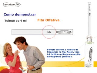 Fita Olfativa Sempre escreva o número da fragrância na fita. Assim, você irá facilitar o cliente na escolha da fragrância preferida. Tubete de 4 ml Como demonstrar 66 66 