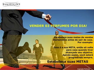 Estabeleça suas metas de vendas diariamente antes de sair de casa. Por exemplo: Essa é a sua META, então só volte para casa quando tiver alcançado seu objetivo. Agindo assim, você estará progredindo sempre. VENDER 03 PERFUMES POR DIA! Inspiração Perfumes Estabeleça suas METAS 