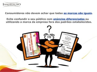 Inspiração Perfumes Consumidores não devem achar que todas  as marcas são iguais . Evite confundir o seu público com  anúncios diferenciados  ou  utilizando a marca da empresa fora dos padrões estabelecidos. 