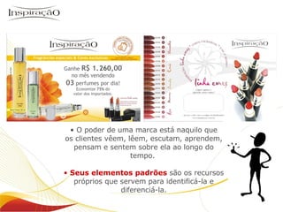 Inspiração Perfumes O poder de uma marca está naquilo que os clientes vêem, lêem, escutam, aprendem, pensam e sentem sobre ela ao longo do tempo.  Seus elementos padrões   são os recursos próprios que servem para identificá-la e diferenciá-la. 