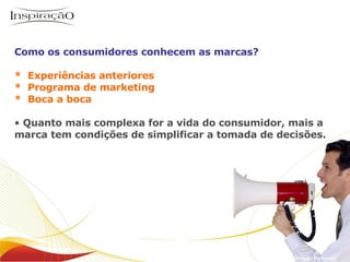 Inspiração Perfumes Como os consumidores conhecem as marcas? *  Experiências anteriores *  Programa de marketing *  Boca a boca Quanto mais complexa for a vida do consumidor, mais a marca tem condições de simplificar a tomada de decisões.  