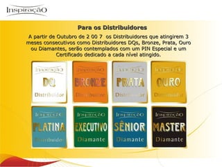 Para os Distribuidores   A partir de Outubro de 2 00 7  os Distribuidores que atingirem 3 meses consecutivos como Distribuidores DQs, Bronze, Prata, Ouro ou Diamantes, serão contemplados com um PIN Especial e um Certificado dedicado a cada nível atingido. 