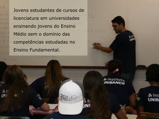 Jovens estudantes de cursos de
licenciatura em universidades
ensinando jovens do Ensino
Médio sem o domínio das
competências estudadas no
Ensino Fundamental.
 
