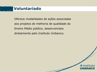 Voluntariado

Oferece modalidades de ações associadas
aos projetos de melhoria de qualidade do
Ensino Médio público, desenvolvidos
diretamente pelo Instituto Unibanco.
 