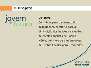 O Projeto

            Objetivo
            Contribuir para o aumento do
            desempenho escolar e para a
            diminuição dos índices de evasão,
            de escolas públicas de Ensino
            Médio, por meio de uma proposta
            de Gestão Escolar para Resultados.
 
