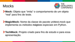 Globalcode – Open4education
Mocks
Mock: Objeto que “imita” o comportamento de um objeto
“real” para fins de teste.
MagicMock: Nome da classe do pacote unittest.mock que
implementa os métodos mágicos especiais em Python.
TechMock: Projeto criado para fins de estudo e para essa
apresentação.
 