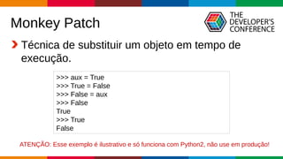 Globalcode – Open4education
Monkey Patch
Técnica de substituir um objeto em tempo de
execução.
>>> aux = True
>>> True = False
>>> False = aux
>>> False
True
>>> True
False
ATENÇÃO: Esse exemplo é ilustrativo e só funciona com Python2, não use em produção!
 