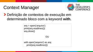 Globalcode – Open4education
Context Manager
Definição de contextos de execução em
determinado bloco com a keyword with.
arq = open(‘arquivo’)
print(arq.readlines())
arq.close()
OU
with open('arquivo') as arq:
print(arq.readlines())
 