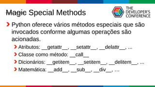Globalcode – Open4education
Magic Special Methods
Python oferece vários métodos especiais que são
invocados conforme algumas operações são
acionadas.
Atributos: __getattr__, __setattr__, __delattr__, ...
Classe como método: __call__
Dicionários: __getitem__, __setitem__, __delitem__, ...
Matemática: __add__, __sub__, __div__, …
 