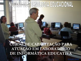 CURSO DE CAPACITAÇÃO PARA ATUAÇÃO EM LABORATÓRIO DE INFORMÁTICA EDUCATIVA Edição 2008 NÚCLEO DE TECNOLOGIA EDUCACIONAL 