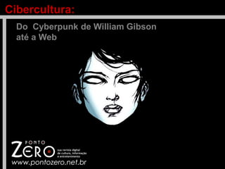 Cibercultura:
Do Cyberpunk de William Gibson
até a Web
 
