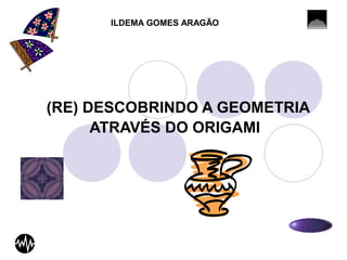 ILDEMA GOMES ARAGÃO 
(RE) DESCOBRINDO A GEOMETRIA 
ATRAVÉS DO ORIGAMI 
 