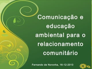 Comunicação e
educação
ambiental para o
relacionamento
comunitário
Fernando de Noronha, 16-12-2013

 