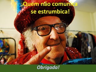 Quem não comunica
se estrumbica!

Obrigada!

 