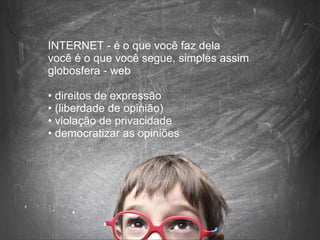 INTERNET - é o que você faz dela
você é o que você segue, simples assim
globosfera - web
• direitos de expressão
• (liberdade de opinião)
• violação de privacidade
• democratizar as opiniões
 
