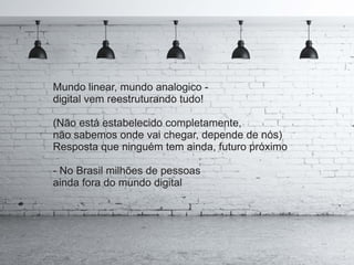 Mundo linear, mundo analogico -
digital vem reestruturando tudo!
(Não está estabelecido completamente,
não sabemos onde vai chegar, depende de nós)
Resposta que ninguém tem ainda, futuro próximo
- No Brasil milhões de pessoas
ainda fora do mundo digital
 