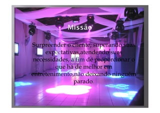 Surpreender o cliente, superando suas
     expectativas,atendendo suas
 necessidades, a fim de proporcionar o
         que há de melhor em
entretenimento,não deixando ninguém
                parado.
 