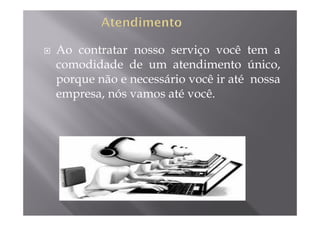 Ao contratar nosso serviço você tem a
comodidade de um atendimento único,
porque não e necessário você ir até nossa
empresa, nós vamos até você.
 