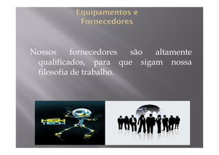 Nossos     fornecedores são altamente
 qualificados, para que sigam nossa
 filosofia de trabalho.
 