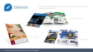 Editorial
Clique aqui e confira nosso portfólio completo. E para conhecer mais, acesse nosso site.
Edição de publicações periódicas, multiplataformas, de conteúdo customizado e voltadas
para públicos interno e externo.
Nestlé - Revista Bio
Mercedes Benz – Jornal Nós
Jornal Volkswagen
 