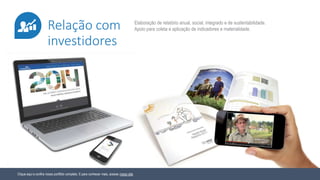 Clique aqui e confira nosso portfólio completo. E para conhecer mais, acesse nosso site.
Elaboração de relatório anual, social, integrado e de sustentabilidade.
Apoio para coleta e aplicação de indicadores e materialidade.Relação com
investidores
 